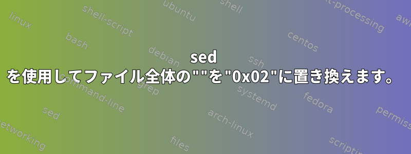 sed を使用してファイル全体の""を"0x02"に置き換えます。