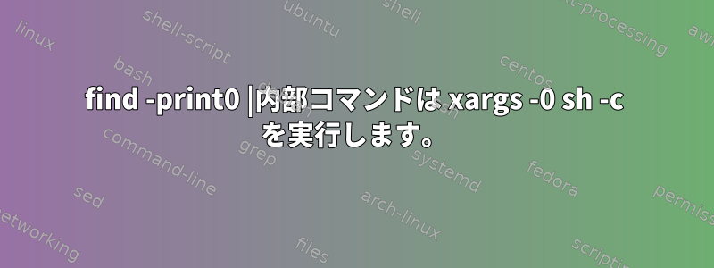 find -print0 |内部コマンドは xargs -0 sh -c を実行します。