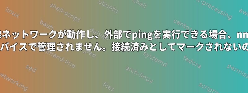 有線ネットワークが動作し、外部でpingを実行できる場合、nmcli STATEはeth0デバイスで管理されません。接続済みとしてマークされないのはなぜですか？