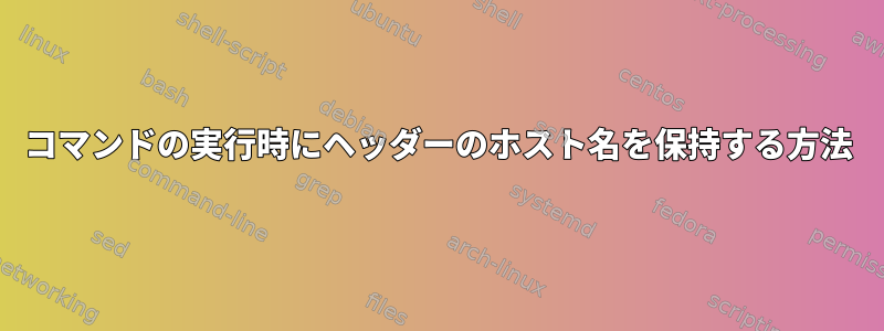 コマンドの実行時にヘッダーのホスト名を保持する方法