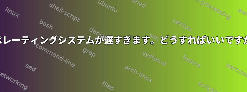 オペレーティングシステムが遅すぎます。どうすればいいですか？