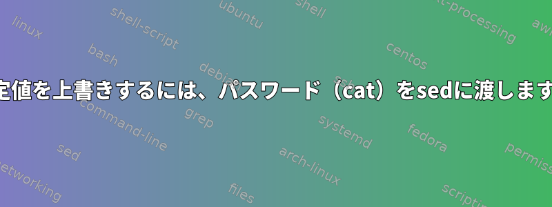 設定値を上書きするには、パスワード（cat）をsedに渡します。