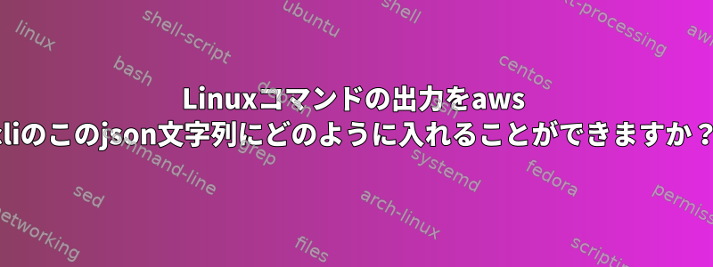 Linuxコマンドの出力をaws cliのこのjson文字列にどのように入れることができますか？