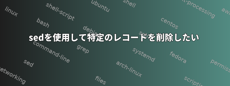 sedを使用して特定のレコードを削除したい