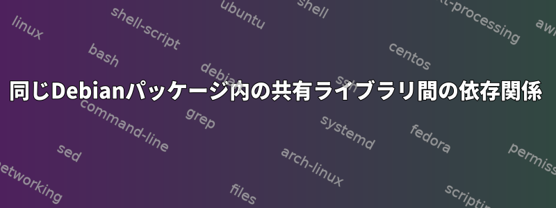 同じDebianパッケージ内の共有ライブラリ間の依存関係