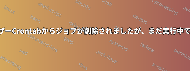 ユーザーCrontabからジョブが削除されましたが、まだ実行中です。