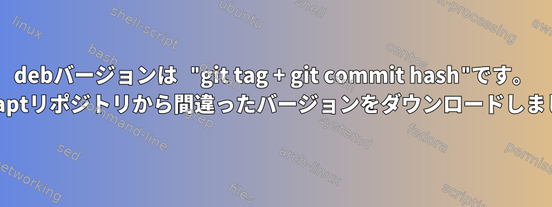 debバージョンは "git tag + git commit hash"です。 =私のaptリポジトリから間違ったバージョンをダウンロードしました。