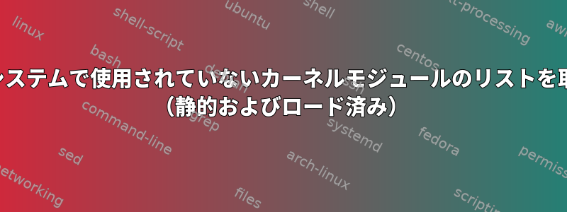 現在実行中のシステムで使用されていないカーネルモジュールのリストを取得するには？ （静的およびロード済み）