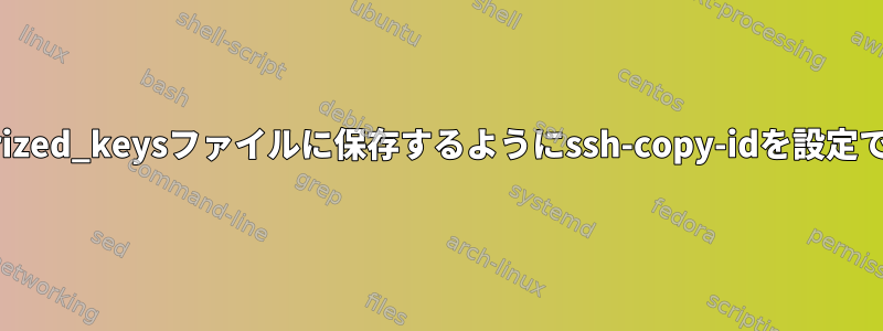 別のAuthorized_keysファイルに保存するようにssh-copy-idを設定できますか？