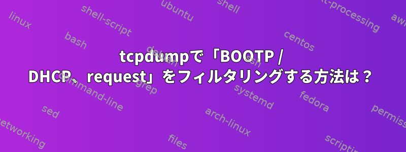 tcpdumpで「BOOTP / DHCP、request」をフィルタリングする方法は？