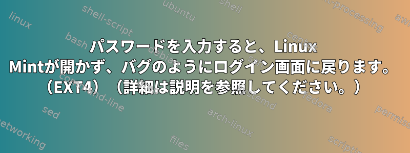 パスワードを入力すると、Linux Mintが開かず、バグのようにログイン画面に戻ります。 （EXT4）（詳細は説明を参照してください。）