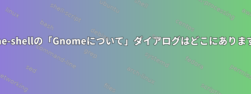 gnome-shellの「Gnomeについて」ダイアログはどこにありますか？