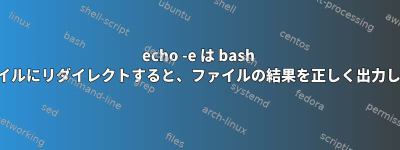 echo -e は bash からファイルにリダイレクトすると、ファイルの結果を正しく出力しません。