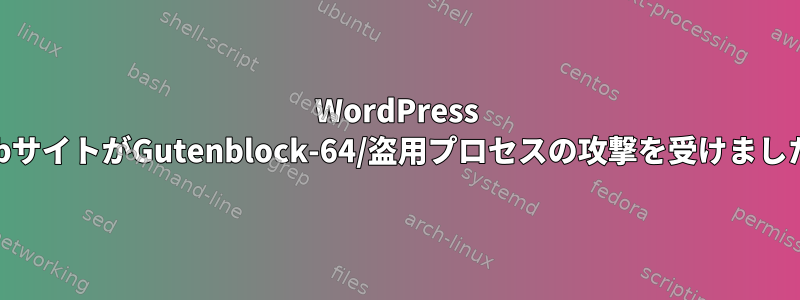 WordPress WebサイトがGutenblock-64/盗用プロセスの攻撃を受けました。