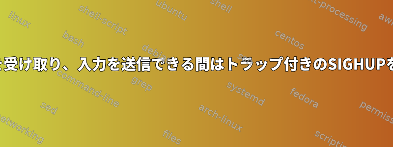 それでも出力を受け取り、入力を送信できる間はトラップ付きのSIGHUPを無視します。