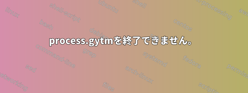 process.gytmを終了できません。