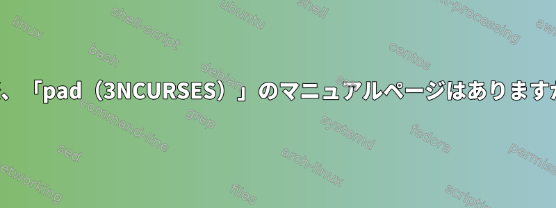 実際、「pad（3NCURSES）」のマニュアルページはありますか？