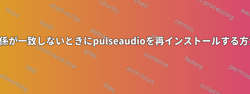 依存関係が一致しないときにpulseaudioを再インストールする方法は？