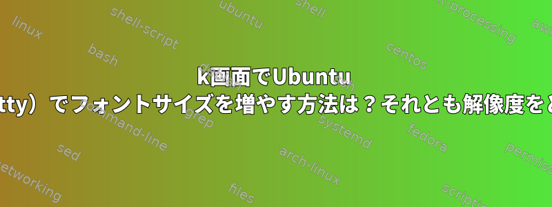 4k画面でUbuntu 20.04の仮想コンソール（tty）でフォントサイズを増やす方法は？それとも解像度をどのように変更しますか？