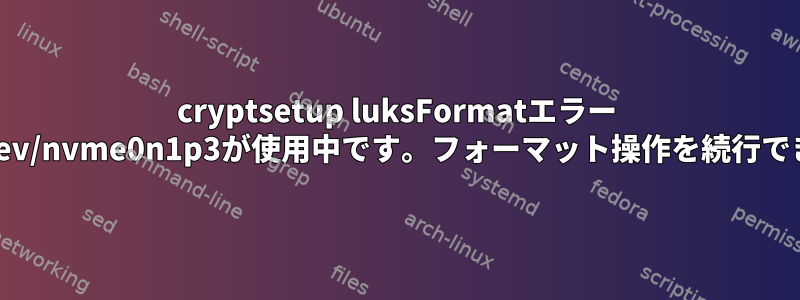 cryptsetup luksFormatエラー "デバイス/dev/nvme0n1p3が使用中です。フォーマット操作を続行できません。"