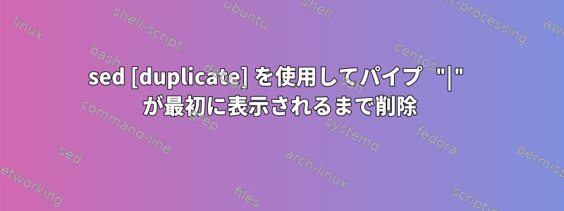 sed [duplicate] を使用してパイプ "|" が最初に表示されるまで削除