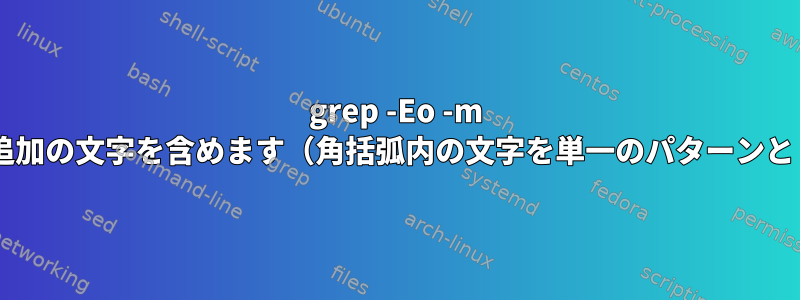 grep -Eo -m 1最初の一致後に追加の文字を含めます（角括弧内の文字を単一のパターンとして扱います）。