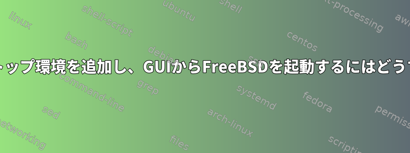 FreeBSDにデスクトップ環境を追加し、GUIからFreeBSDを起動するにはどうすればよいですか？