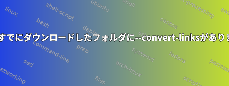 wget：すでにダウンロードしたフォルダに--convert-linksがありますか？