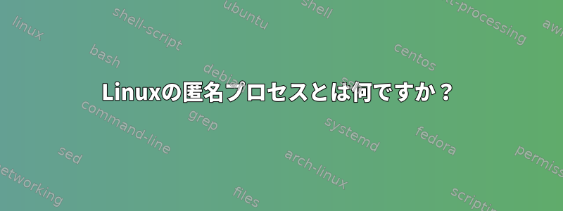 Linuxの匿名プロセスとは何ですか？