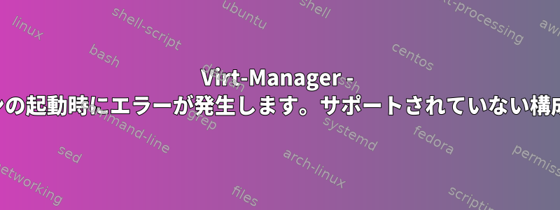 Virt-Manager - システムでKVMが有効になっていますが、ドメインの起動時にエラーが発生します。サポートされていない構成：ドメインにKVMが必要ですが使用できません。