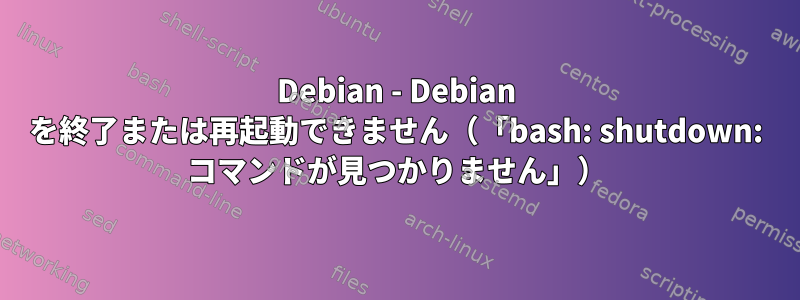 Debian - Debian を終了または再起動できません（「bash: shutdown: コマンドが見つかりません」）