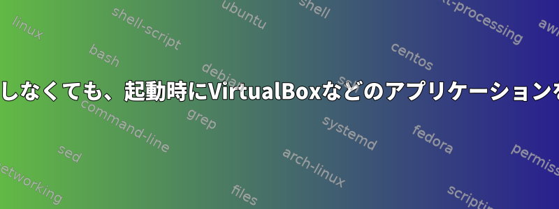 Ubuntuにログインしなくても、起動時にVirtualBoxなどのアプリケーションを実行できますか？