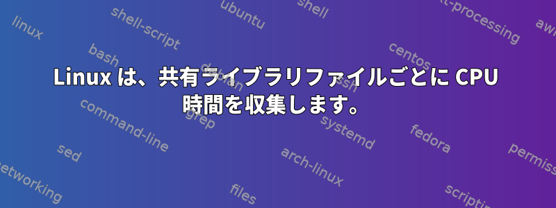 Linux は、共有ライブラリファイルごとに CPU 時間を収集します。