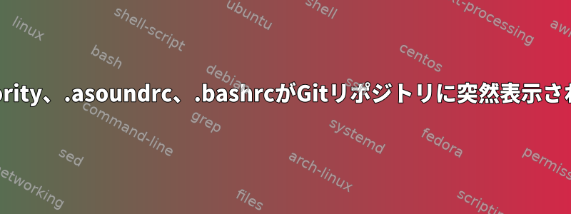 .Xauthority、.asoundrc、.bashrcがGitリポジトリに突然表示されます。