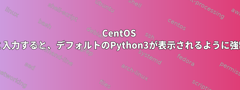 CentOS 7でPythonと入力すると、デフォルトのPython3が表示されるように強制されます。