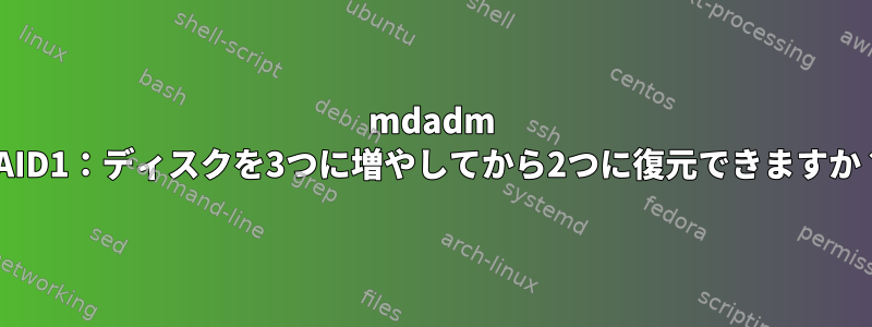 mdadm RAID1：ディスクを3つに増やしてから2つに復元できますか？