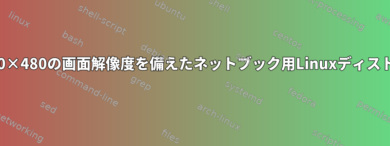 7インチディスプレイと800×480の画面解像度を備えたネットブック用Linuxディストリビューション[閉じる]