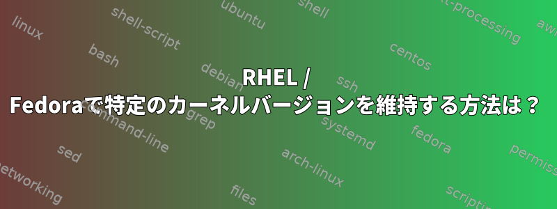 RHEL / Fedoraで特定のカーネルバージョンを維持する方法は？