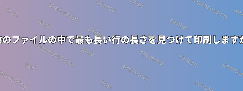 複数のファイルの中で最も長い行の長さを見つけて印刷しますか？