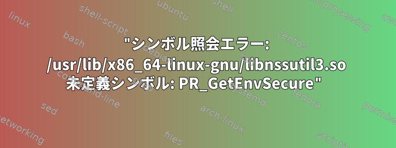 "シンボル照会エラー: /usr/lib/x86_64-linux-gnu/libnssutil3.so 未定義シンボル: PR_GetEnvSecure"