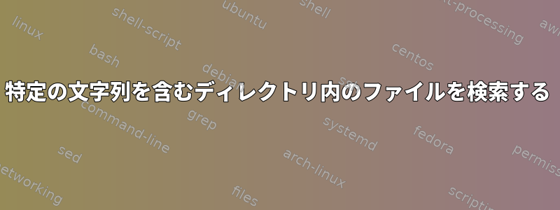 特定の文字列を含むディレクトリ内のファイルを検索する