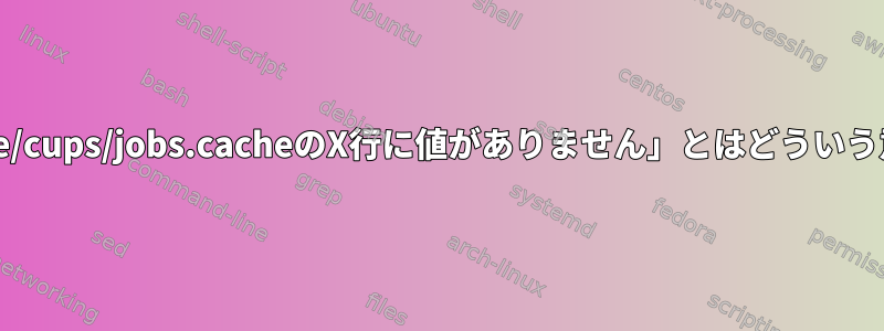 「/var/cache/cups/jobs.cacheのX行に値がありません」とはどういう意味ですか？