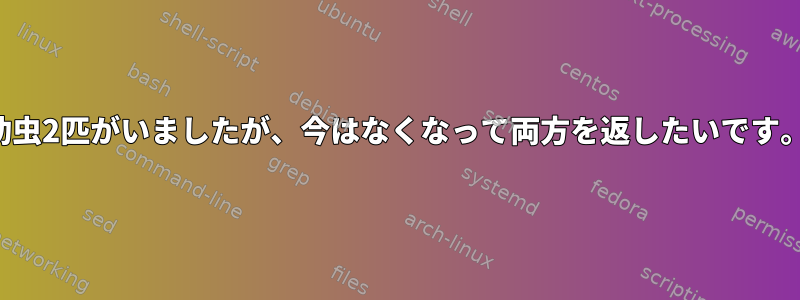 幼虫2匹がいましたが、今はなくなって両方を返したいです。