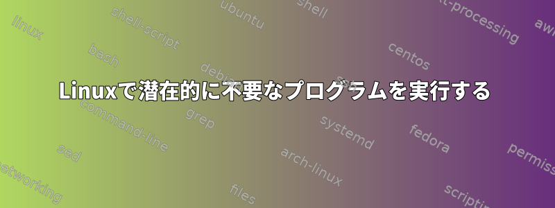 Linuxで潜在的に不要なプログラムを実行する