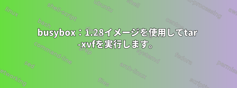 busybox：1.28イメージを使用してtar -xvfを実行します。