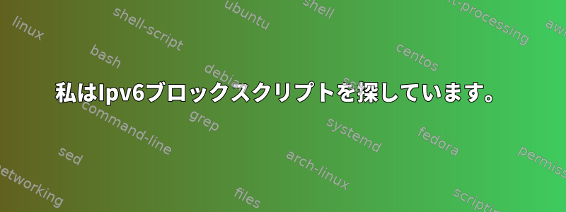 私はIpv6ブロックスクリプトを探しています。