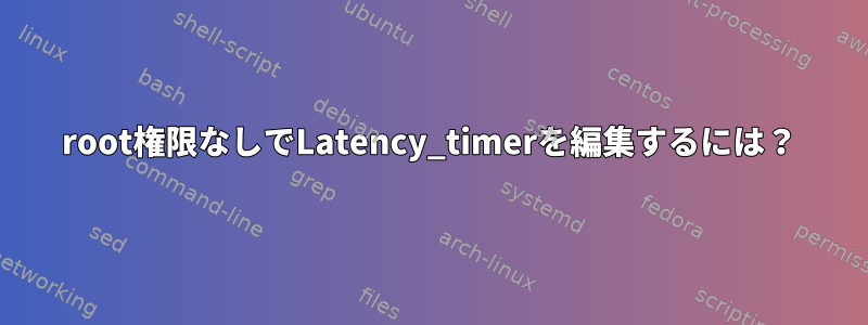 root権限なしでLatency_timerを編集するには？