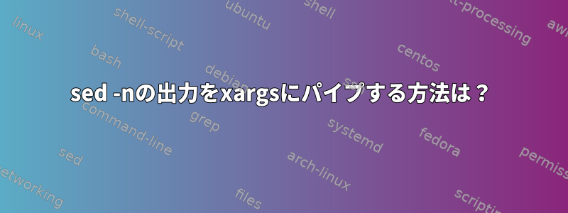 sed -nの出力をxargsにパイプする方法は？