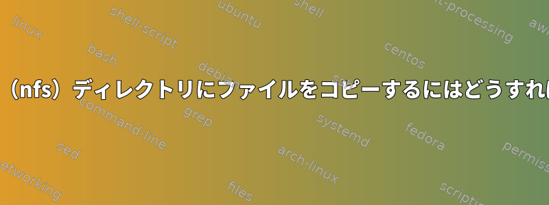 マウントされた（nfs）ディレクトリにファイルをコピーするにはどうすればよいですか？