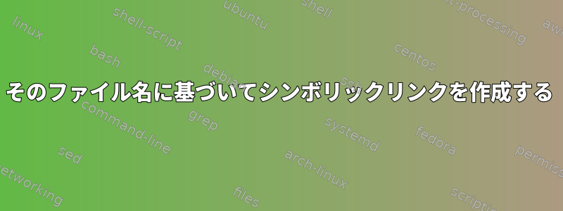 そのファイル名に基づいてシンボリックリンクを作成する